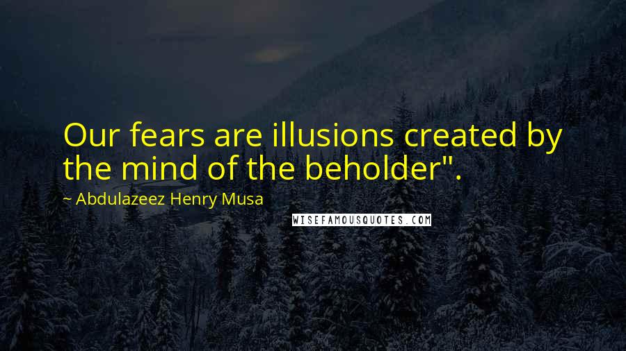 Abdulazeez Henry Musa Quotes: Our fears are illusions created by the mind of the beholder".