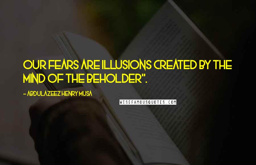 Abdulazeez Henry Musa Quotes: Our fears are illusions created by the mind of the beholder".