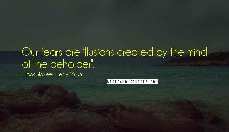 Abdulazeez Henry Musa Quotes: Our fears are illusions created by the mind of the beholder".