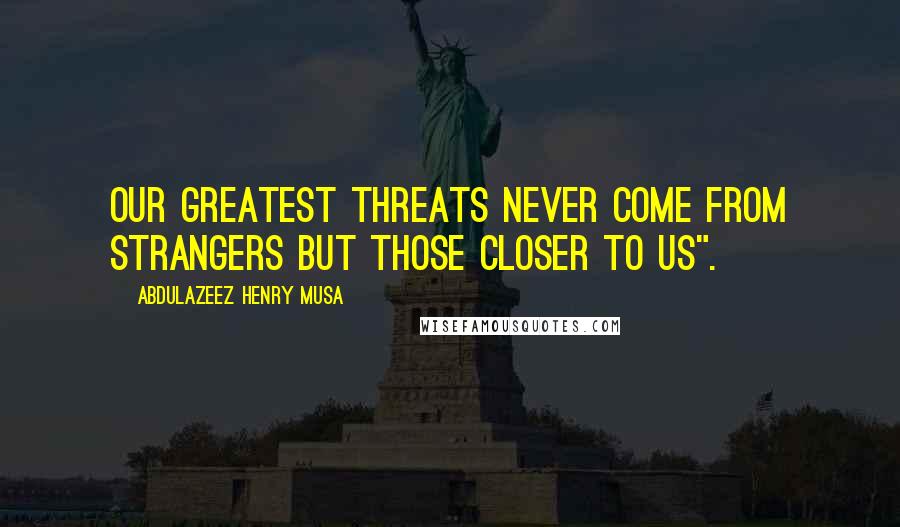 Abdulazeez Henry Musa Quotes: Our greatest threats never come from strangers but those closer to us".