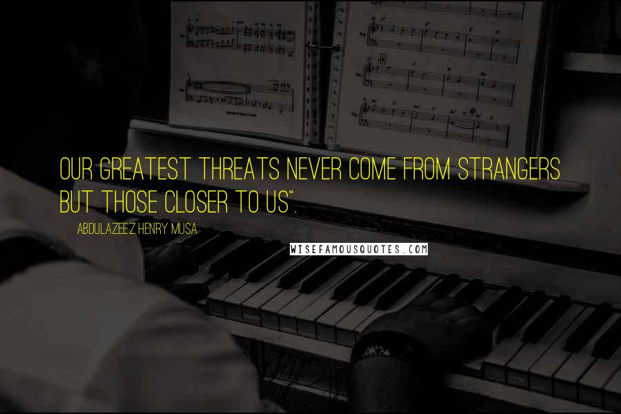 Abdulazeez Henry Musa Quotes: Our greatest threats never come from strangers but those closer to us".