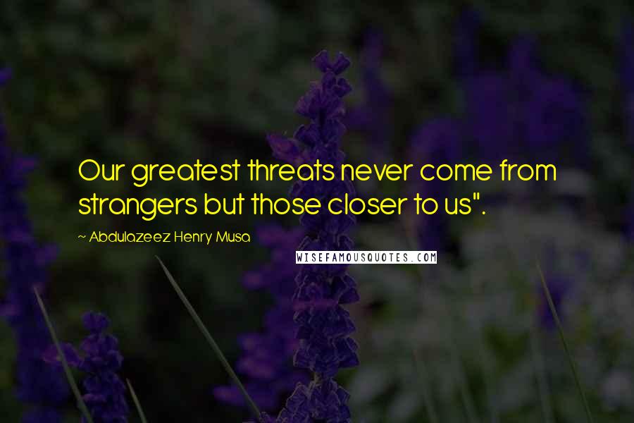 Abdulazeez Henry Musa Quotes: Our greatest threats never come from strangers but those closer to us".