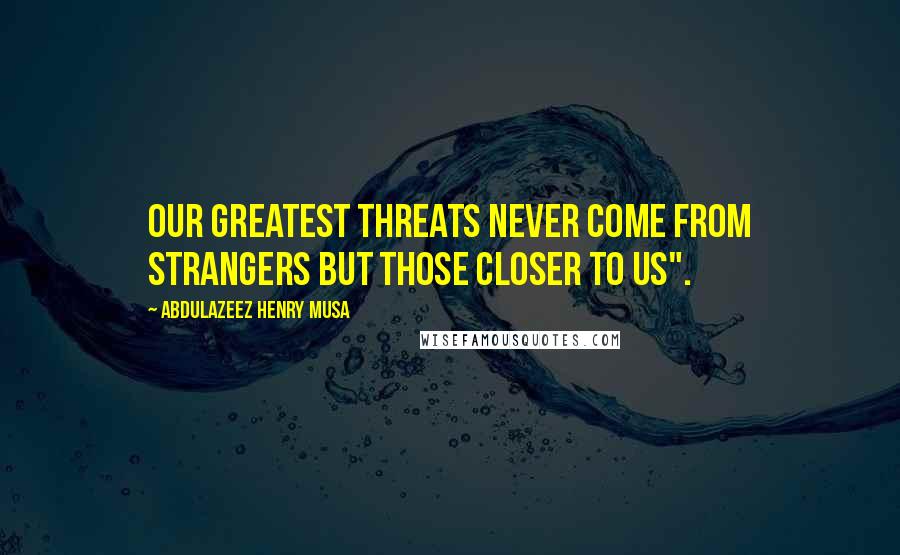 Abdulazeez Henry Musa Quotes: Our greatest threats never come from strangers but those closer to us".