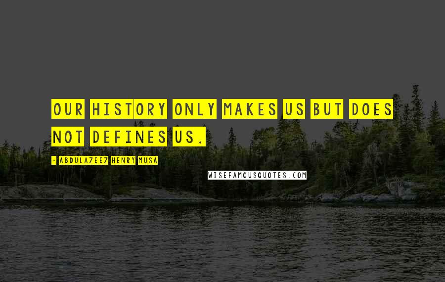 Abdulazeez Henry Musa Quotes: Our history only makes us but does not defines us.