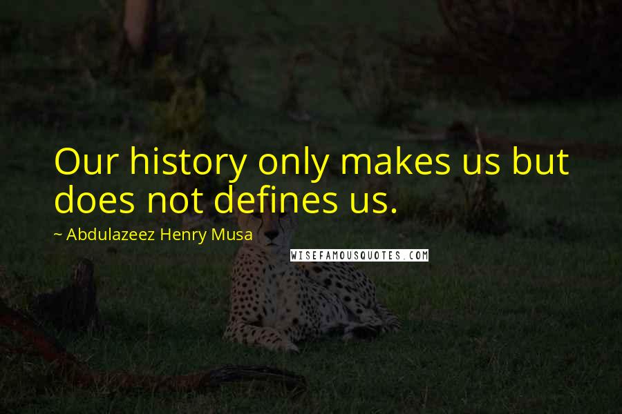 Abdulazeez Henry Musa Quotes: Our history only makes us but does not defines us.