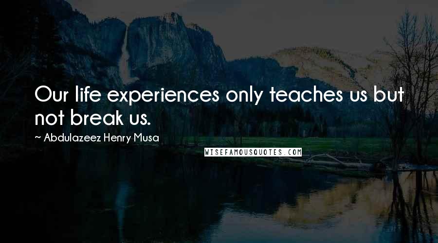 Abdulazeez Henry Musa Quotes: Our life experiences only teaches us but not break us.