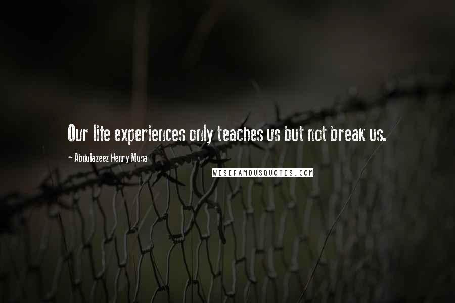 Abdulazeez Henry Musa Quotes: Our life experiences only teaches us but not break us.