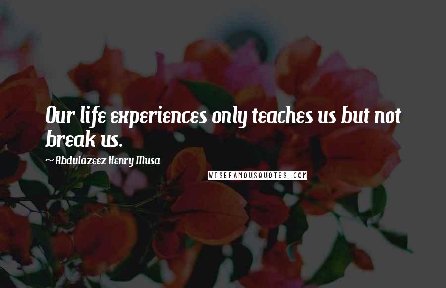 Abdulazeez Henry Musa Quotes: Our life experiences only teaches us but not break us.