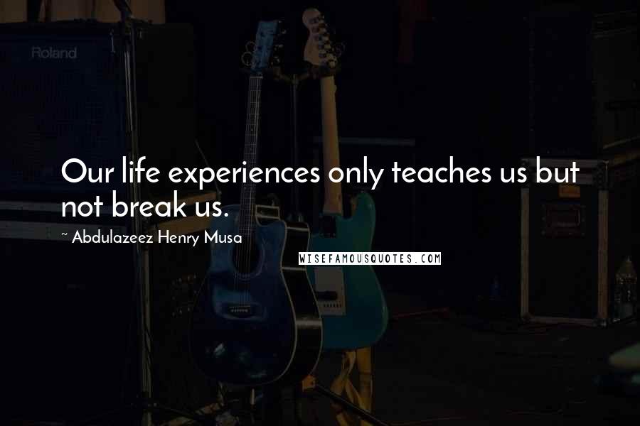 Abdulazeez Henry Musa Quotes: Our life experiences only teaches us but not break us.