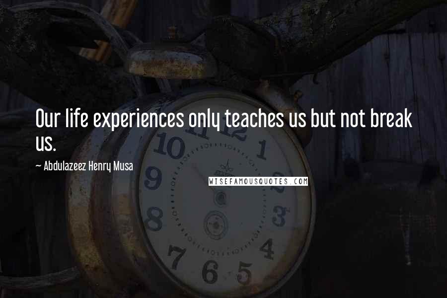 Abdulazeez Henry Musa Quotes: Our life experiences only teaches us but not break us.