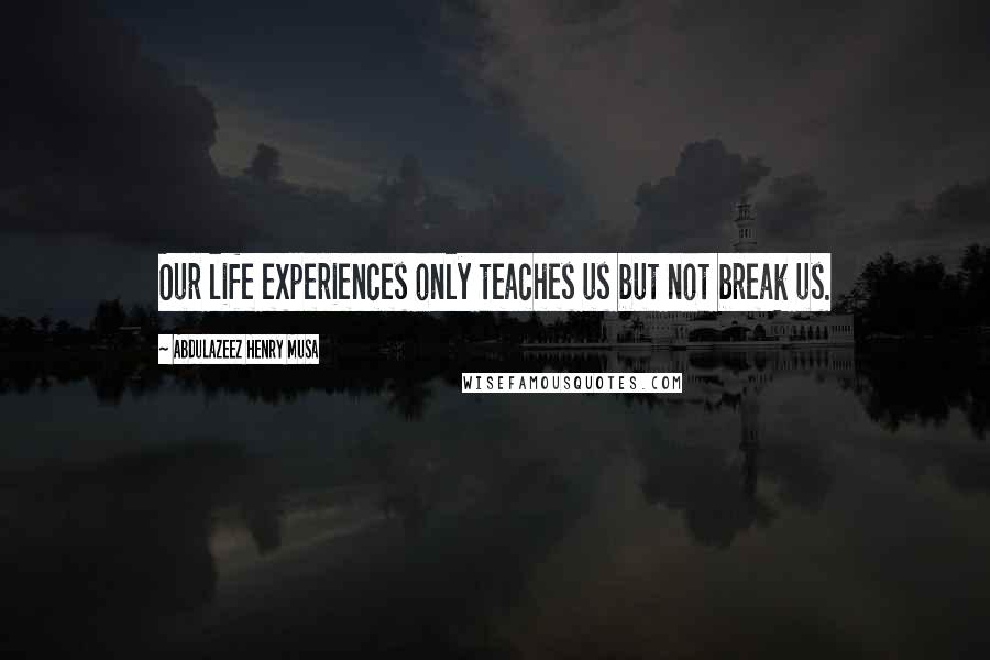 Abdulazeez Henry Musa Quotes: Our life experiences only teaches us but not break us.