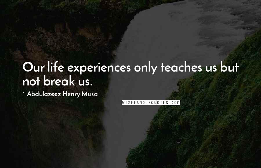Abdulazeez Henry Musa Quotes: Our life experiences only teaches us but not break us.