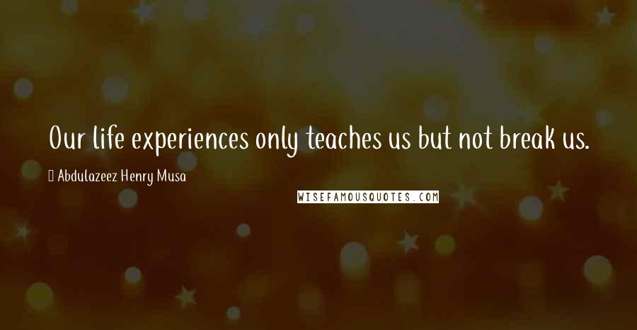 Abdulazeez Henry Musa Quotes: Our life experiences only teaches us but not break us.