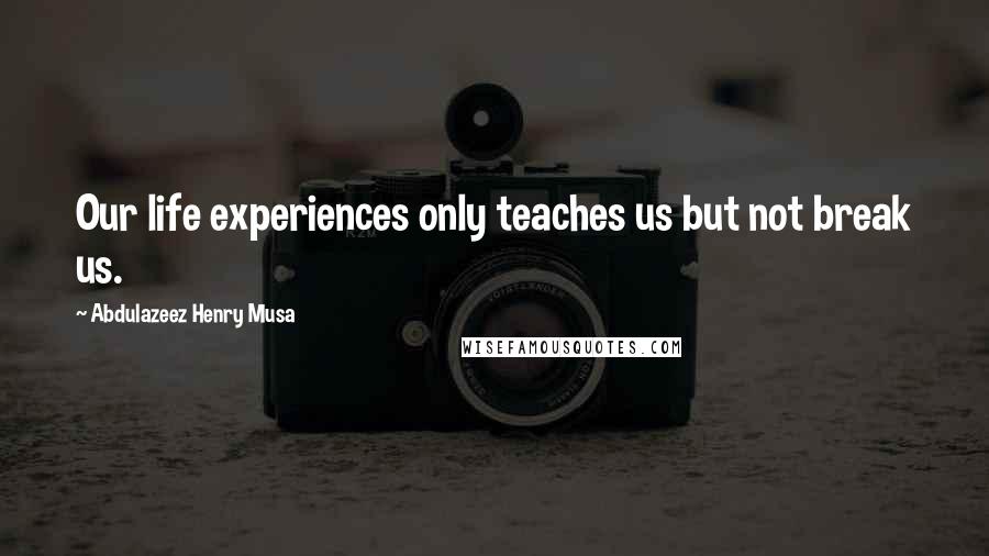 Abdulazeez Henry Musa Quotes: Our life experiences only teaches us but not break us.