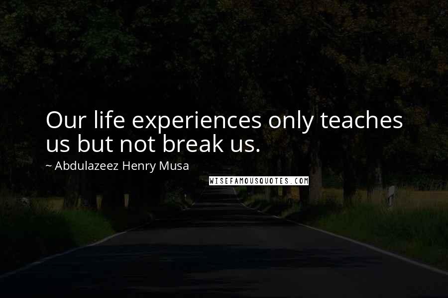 Abdulazeez Henry Musa Quotes: Our life experiences only teaches us but not break us.