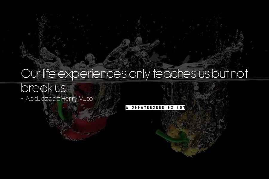 Abdulazeez Henry Musa Quotes: Our life experiences only teaches us but not break us.