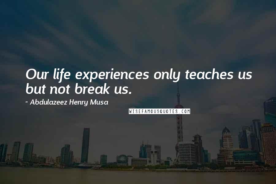 Abdulazeez Henry Musa Quotes: Our life experiences only teaches us but not break us.