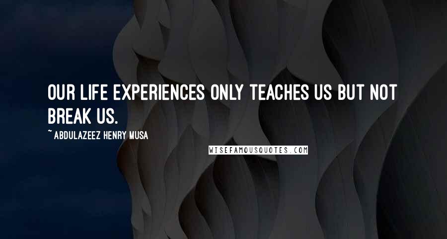 Abdulazeez Henry Musa Quotes: Our life experiences only teaches us but not break us.