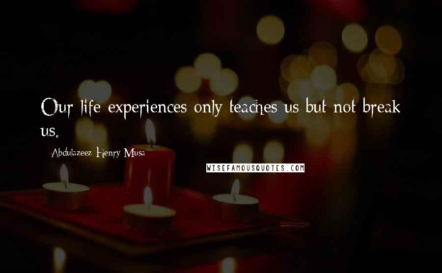 Abdulazeez Henry Musa Quotes: Our life experiences only teaches us but not break us.