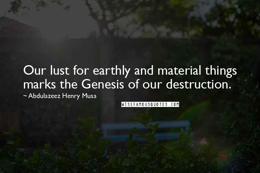 Abdulazeez Henry Musa Quotes: Our lust for earthly and material things marks the Genesis of our destruction.