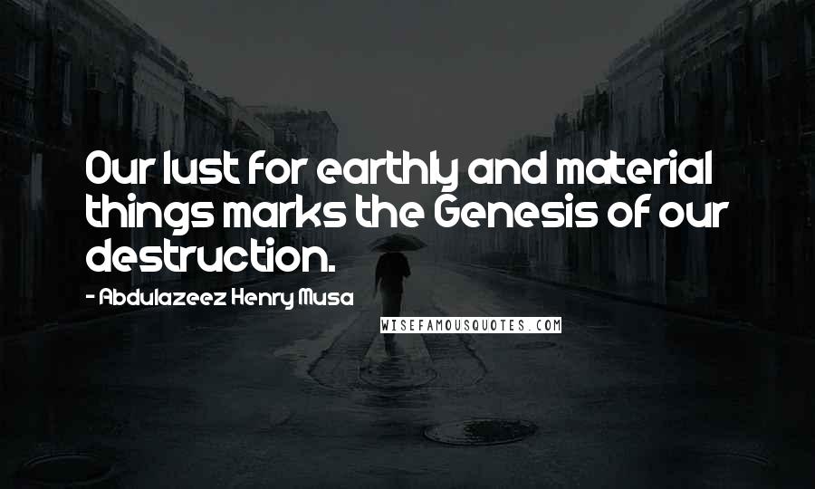 Abdulazeez Henry Musa Quotes: Our lust for earthly and material things marks the Genesis of our destruction.