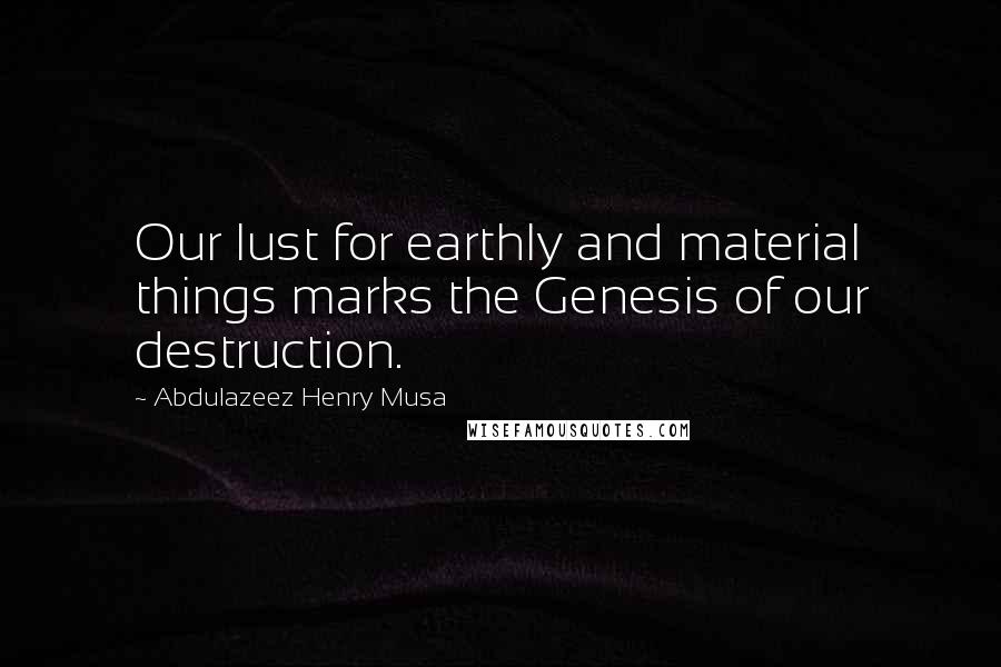 Abdulazeez Henry Musa Quotes: Our lust for earthly and material things marks the Genesis of our destruction.