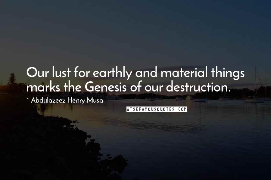 Abdulazeez Henry Musa Quotes: Our lust for earthly and material things marks the Genesis of our destruction.