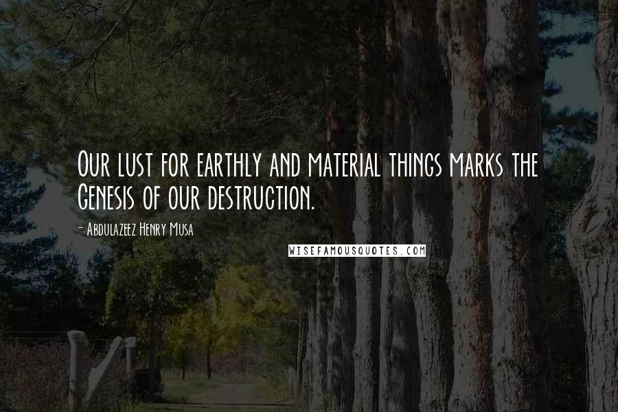 Abdulazeez Henry Musa Quotes: Our lust for earthly and material things marks the Genesis of our destruction.