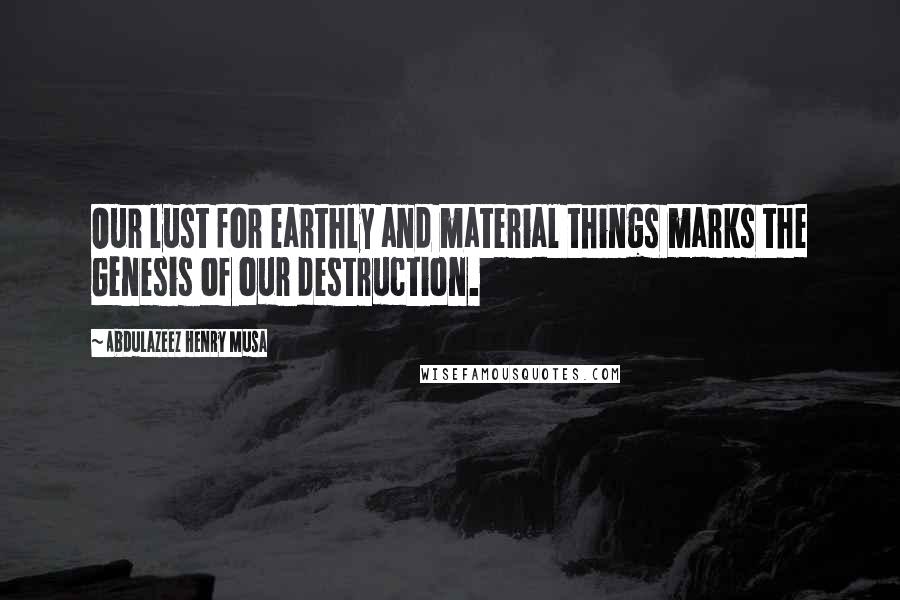 Abdulazeez Henry Musa Quotes: Our lust for earthly and material things marks the Genesis of our destruction.