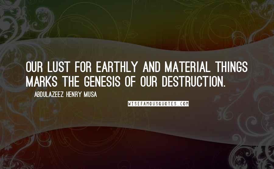 Abdulazeez Henry Musa Quotes: Our lust for earthly and material things marks the Genesis of our destruction.