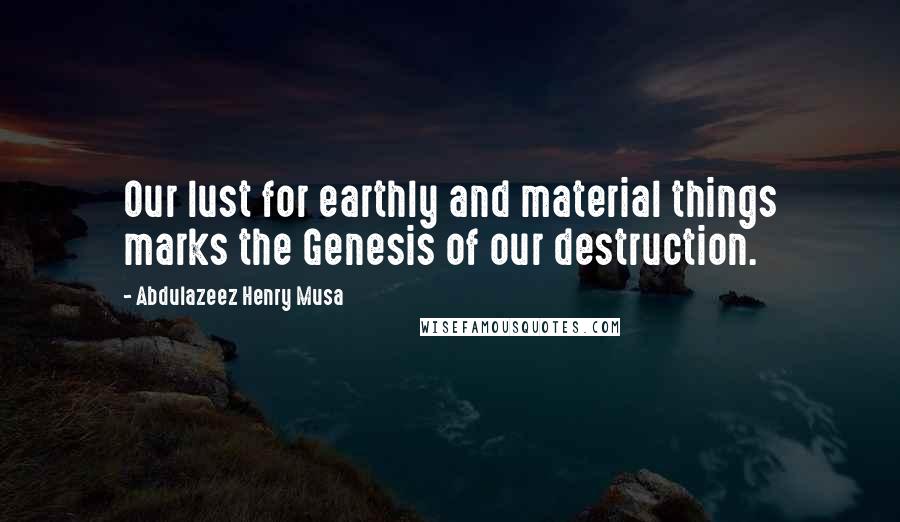 Abdulazeez Henry Musa Quotes: Our lust for earthly and material things marks the Genesis of our destruction.