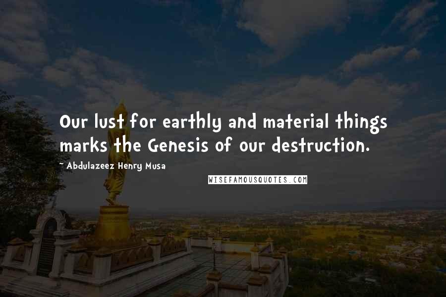 Abdulazeez Henry Musa Quotes: Our lust for earthly and material things marks the Genesis of our destruction.