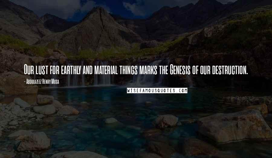 Abdulazeez Henry Musa Quotes: Our lust for earthly and material things marks the Genesis of our destruction.