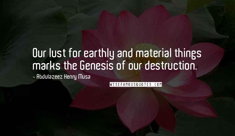 Abdulazeez Henry Musa Quotes: Our lust for earthly and material things marks the Genesis of our destruction.