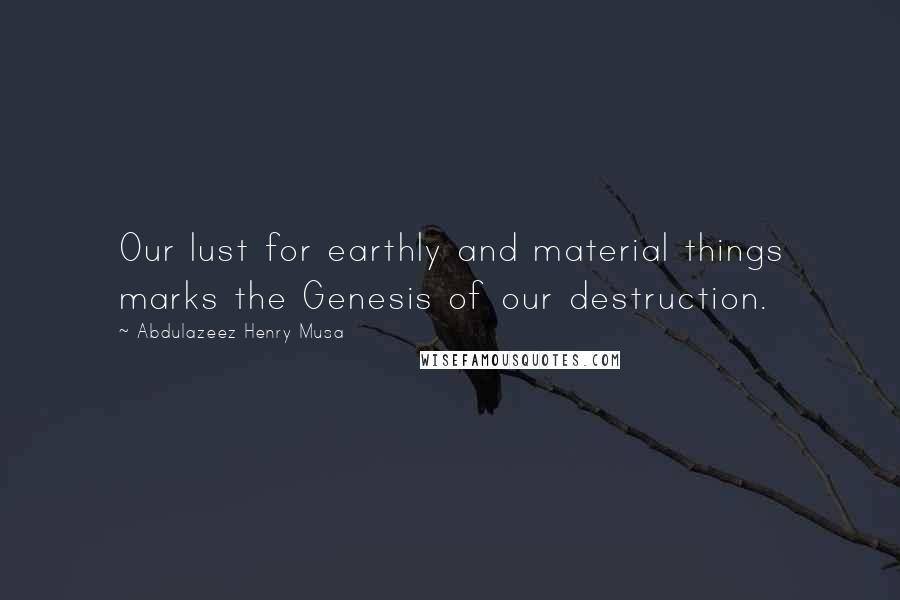 Abdulazeez Henry Musa Quotes: Our lust for earthly and material things marks the Genesis of our destruction.