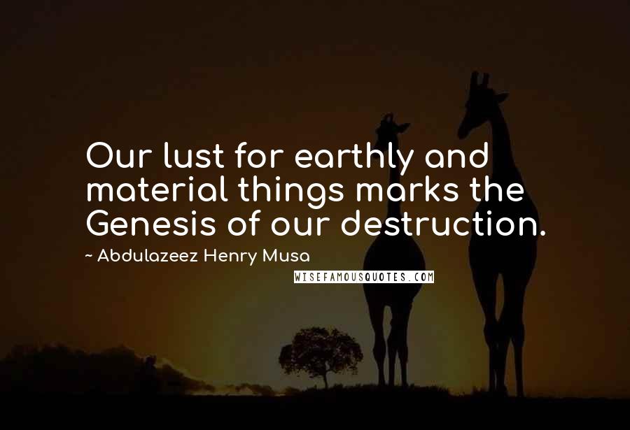 Abdulazeez Henry Musa Quotes: Our lust for earthly and material things marks the Genesis of our destruction.