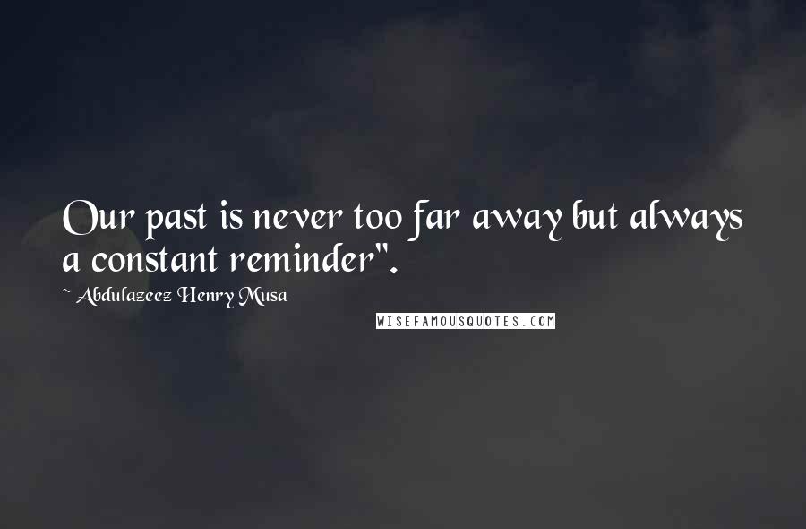 Abdulazeez Henry Musa Quotes: Our past is never too far away but always a constant reminder".