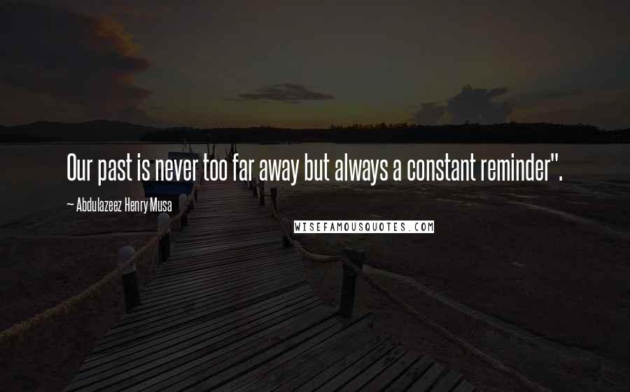 Abdulazeez Henry Musa Quotes: Our past is never too far away but always a constant reminder".