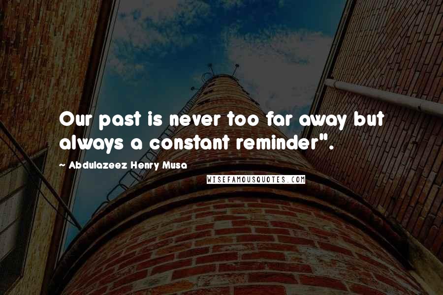 Abdulazeez Henry Musa Quotes: Our past is never too far away but always a constant reminder".