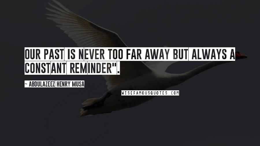 Abdulazeez Henry Musa Quotes: Our past is never too far away but always a constant reminder".