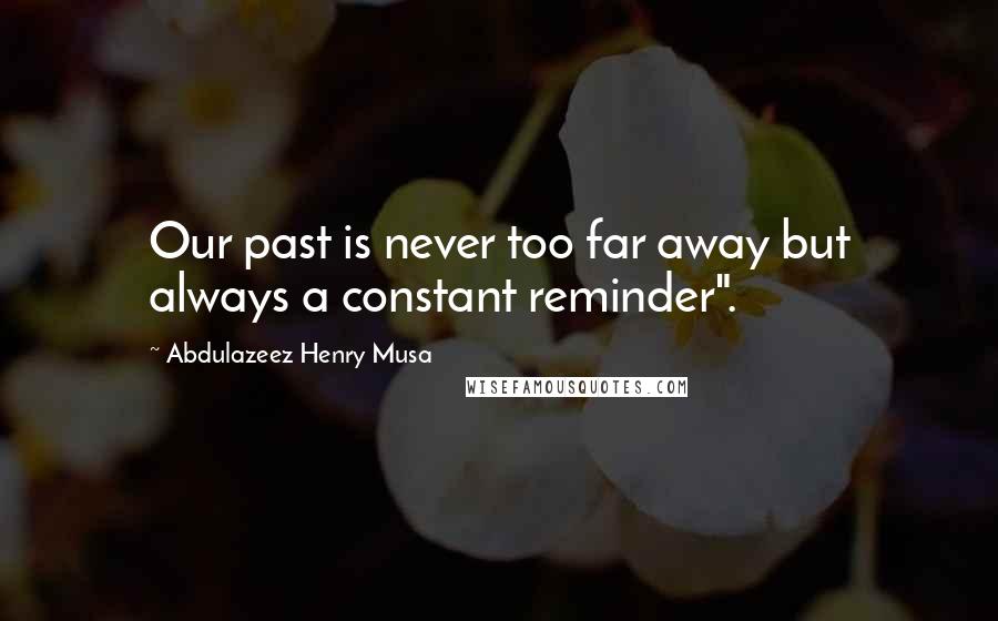 Abdulazeez Henry Musa Quotes: Our past is never too far away but always a constant reminder".