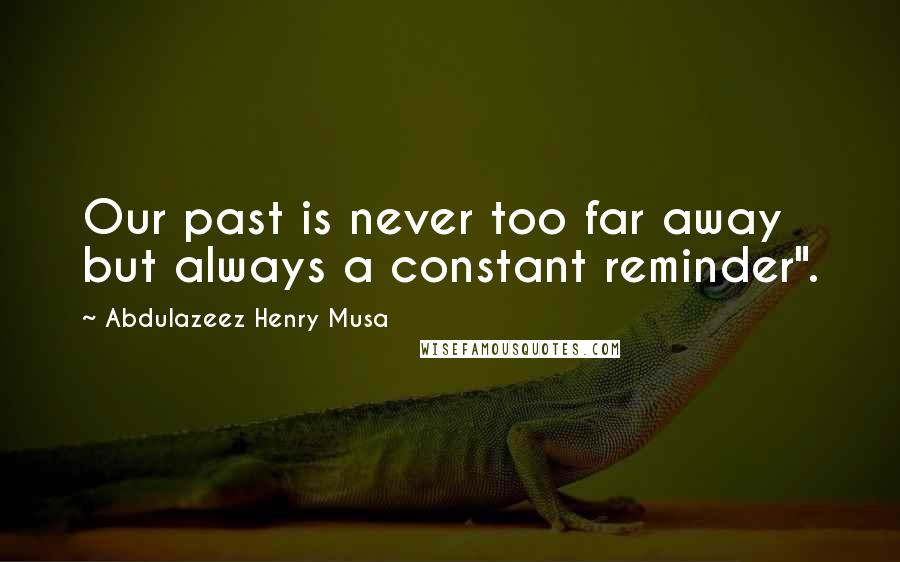 Abdulazeez Henry Musa Quotes: Our past is never too far away but always a constant reminder".