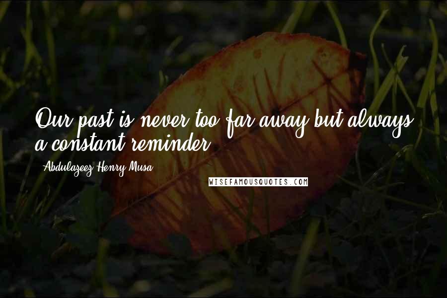 Abdulazeez Henry Musa Quotes: Our past is never too far away but always a constant reminder".