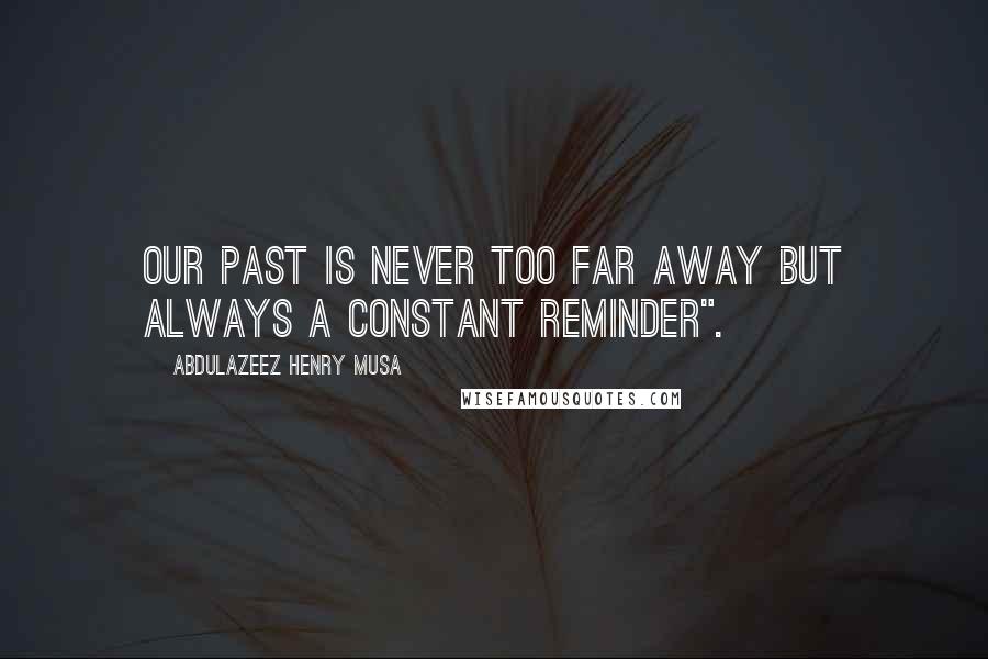 Abdulazeez Henry Musa Quotes: Our past is never too far away but always a constant reminder".