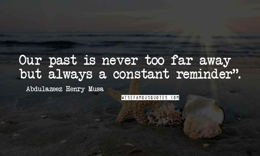 Abdulazeez Henry Musa Quotes: Our past is never too far away but always a constant reminder".