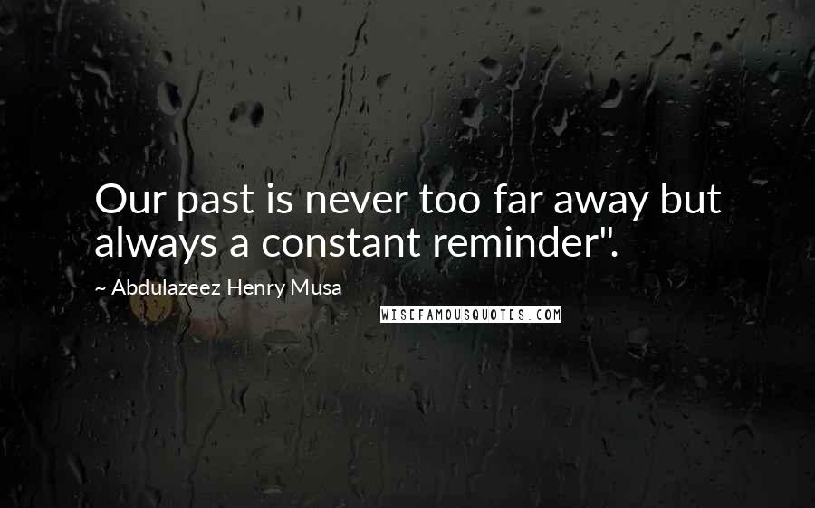 Abdulazeez Henry Musa Quotes: Our past is never too far away but always a constant reminder".