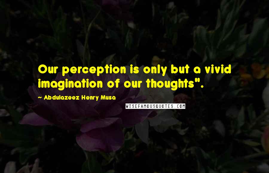 Abdulazeez Henry Musa Quotes: Our perception is only but a vivid imagination of our thoughts".