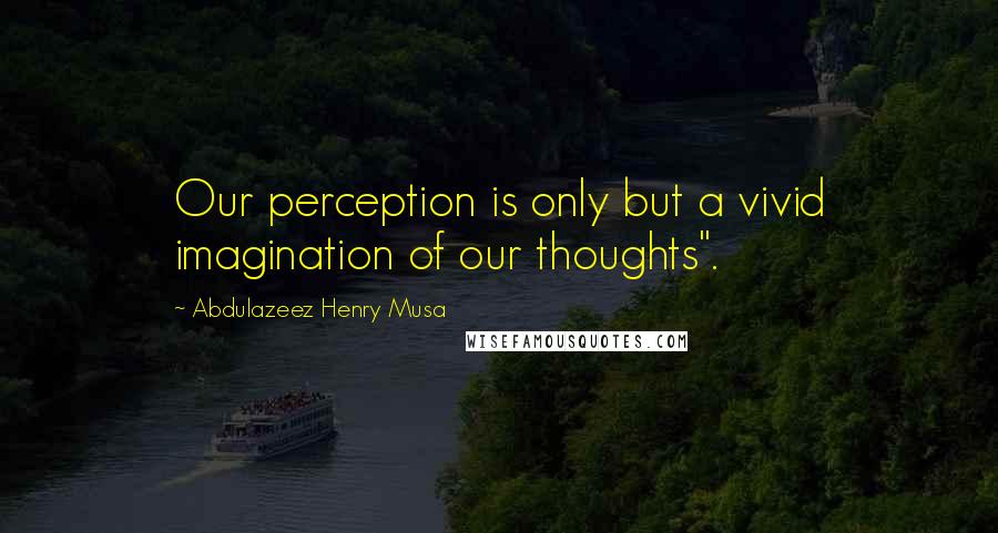 Abdulazeez Henry Musa Quotes: Our perception is only but a vivid imagination of our thoughts".