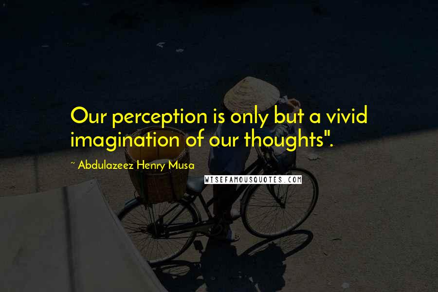 Abdulazeez Henry Musa Quotes: Our perception is only but a vivid imagination of our thoughts".