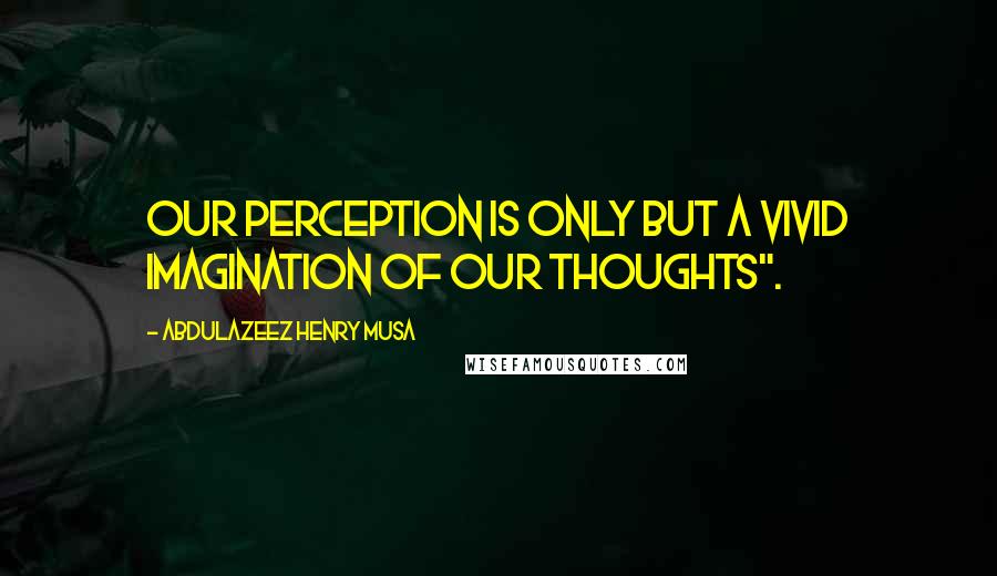 Abdulazeez Henry Musa Quotes: Our perception is only but a vivid imagination of our thoughts".